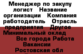 Менеджер по закупу-логист › Название организации ­ Компания-работодатель › Отрасль предприятия ­ Другое › Минимальный оклад ­ 20 000 - Все города Работа » Вакансии   . Ростовская обл.,Батайск г.